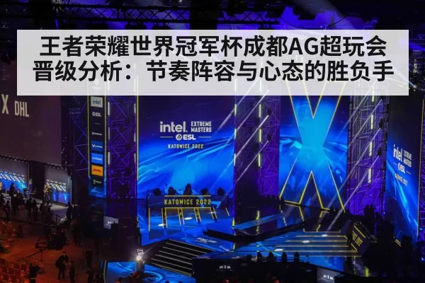 王者荣耀世界冠军杯成都AG超玩会晋级分析：节奏阵容与心态的胜负手