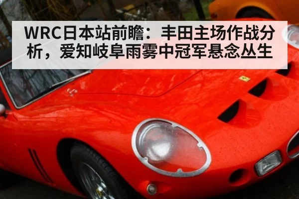 WRC日本站前瞻：丰田主场作战分析，爱知岐阜雨雾中冠军悬念丛生