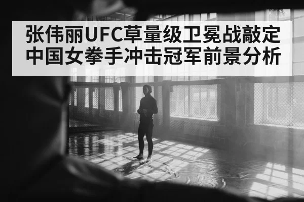 张伟丽UFC草量级卫冕战敲定 中国女拳手冲击冠军前景分析