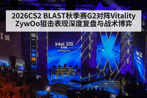 2026CS2 BLAST秋季赛G2对阵Vitality ZywOo狙击表现深度复盘与战术博弈