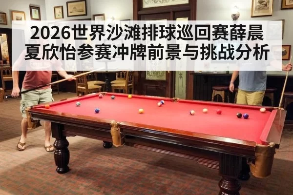 2026世界沙滩排球巡回赛薛晨夏欣怡参赛冲牌前景与挑战分析