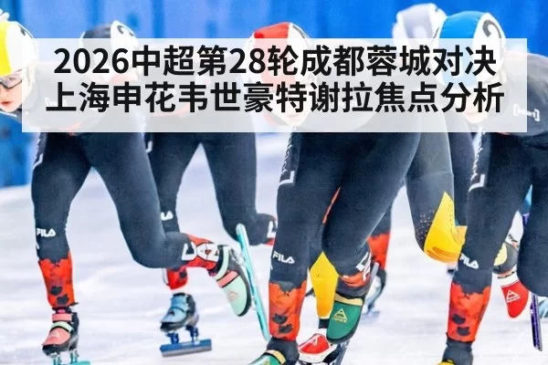2026中超第28轮成都蓉城对决上海申花韦世豪特谢拉焦点分析