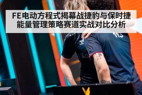 FE电动方程式揭幕战捷豹与保时捷能量管理策略赛道实战对比分析